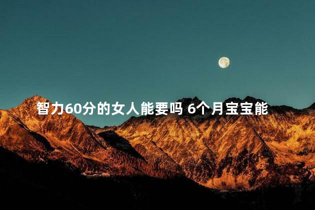 智力60分的女人能要吗 6个月宝宝能看出智力有没有问题